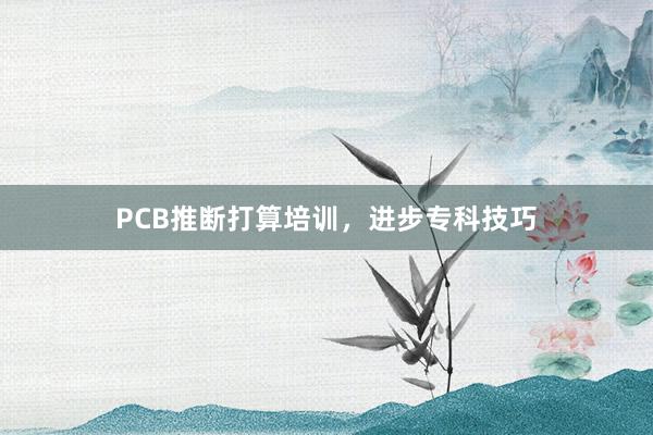 PCB推断打算培训,进步专科技巧