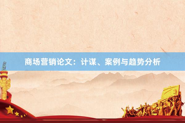 商场营销论文：计谋、案例与趋势分析
