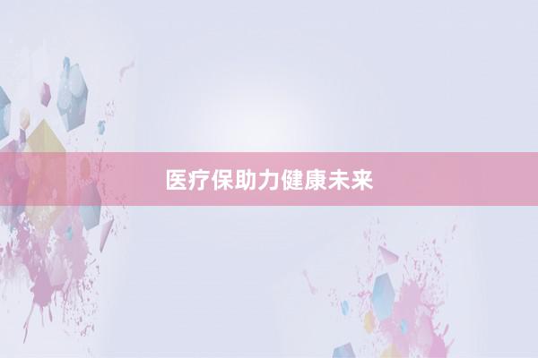 医疗保助力健康未来